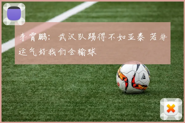 李霄鹏：武汉队踢得不如亚泰 若非运气好我们会输球