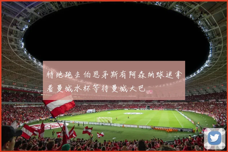 特地跑去伯恩茅斯有阿森纳球迷拿着曼城水杯等待曼城大巴