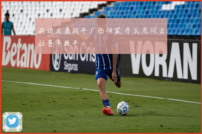 延边龙鼎战平广西恒宸 乔瓦尼闪击拉普辛扳平
