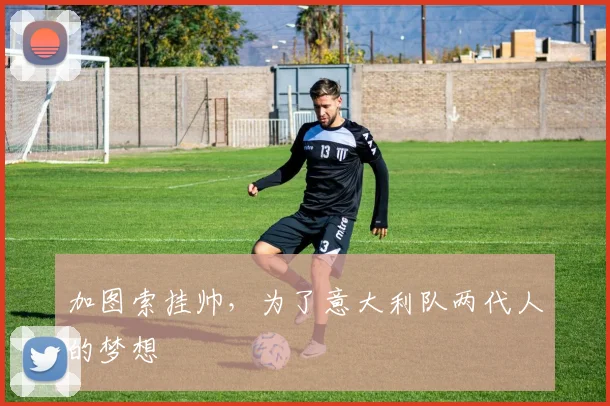 加图索挂帅，为了意大利队两代人的梦想