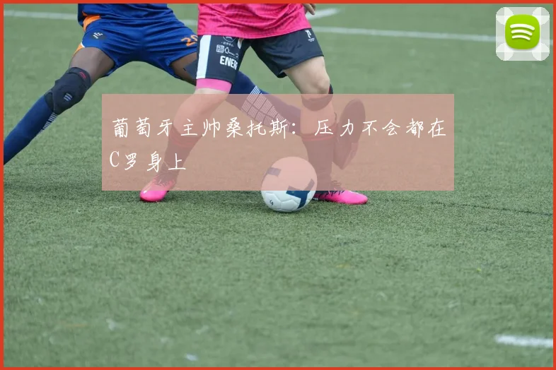 葡萄牙主帅桑托斯：压力不会都在C罗身上