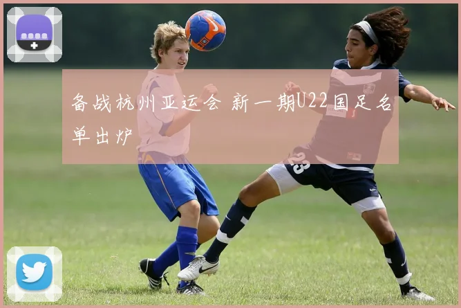 备战杭州亚运会 新一期U22国足名单出炉