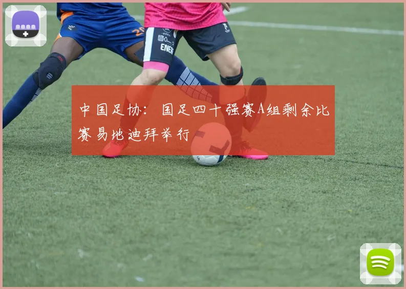 中国足协：国足四十强赛A组剩余比赛易地迪拜举行