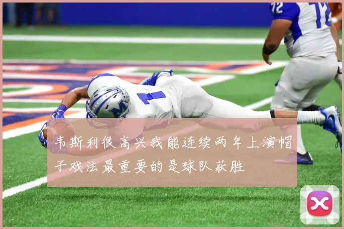 韦斯利很高兴我能连续两年上演帽子戏法最重要的是球队获胜