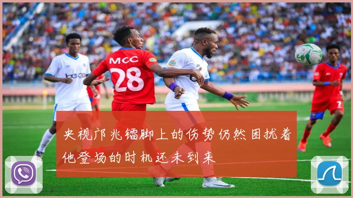 央视邝兆镭脚上的伤势仍然困扰着他登场的时机还未到来