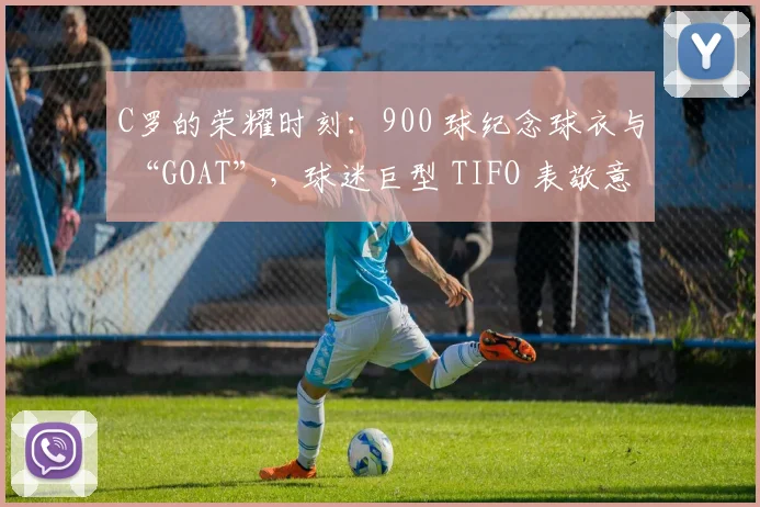 C罗的荣耀时刻：900 球纪念球衣与 “GOAT”，球迷巨型 TIFO 表敬意