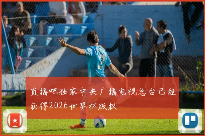 直播吧独家中央广播电视总台已经获得2026世界杯版权