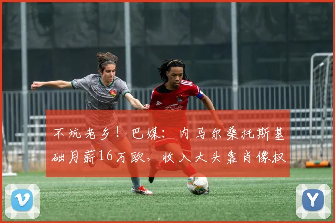 不坑老乡！巴媒：内马尔桑托斯基础月薪16万欧，收入大头靠肖像权