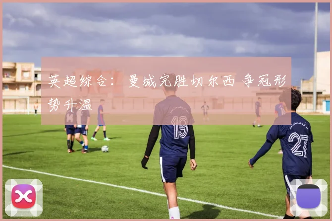 英超综合：曼城完胜切尔西 争冠形势升温