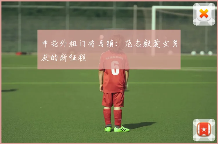 申花外租门将马镇：范志毅爱女男友的新征程