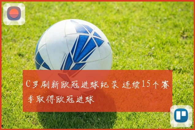 C罗刷新欧冠进球纪录 连续15个赛季取得欧冠进球