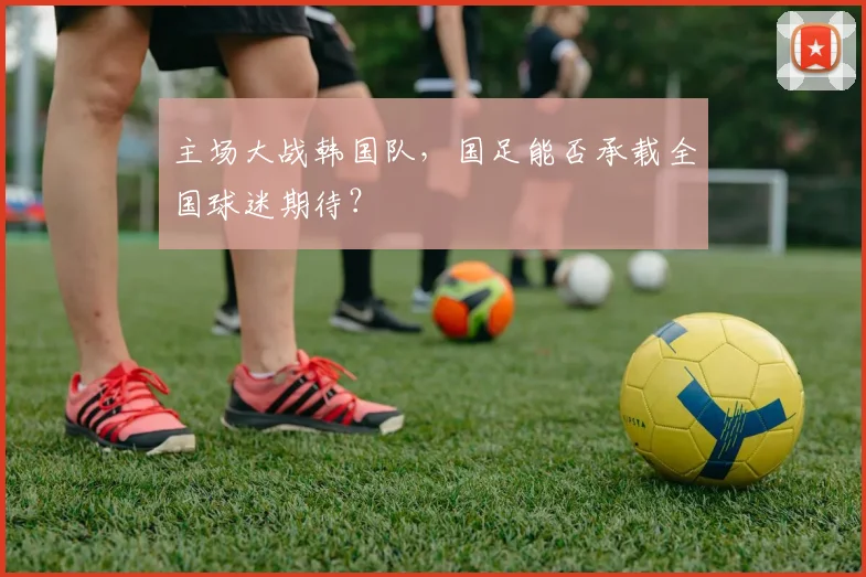 主场大战韩国队，国足能否承载全国球迷期待？