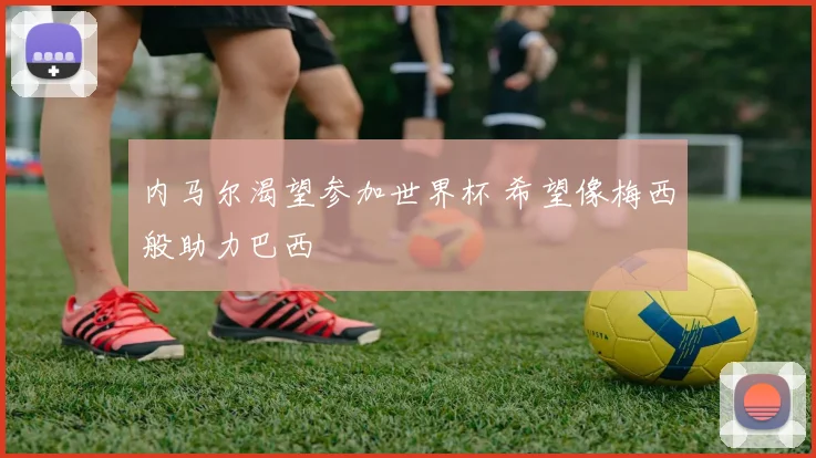 内马尔渴望参加世界杯 希望像梅西般助力巴西