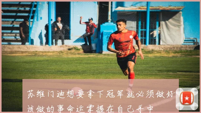 苏维门迪想要拿下冠军就必须做好该做的事命运掌握在自己手中
