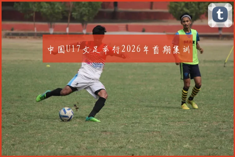 中国U17女足举行2026年首期集训