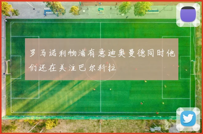 罗马诺利物浦有意迪奥曼德同时他们还在关注巴尔科拉